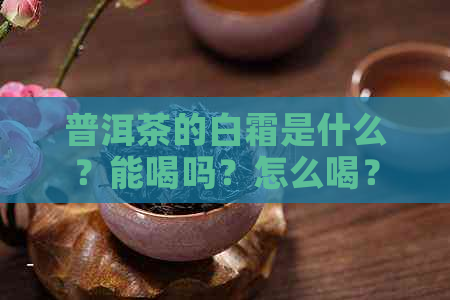 普洱茶的白霜是什么？能喝吗？怎么喝？