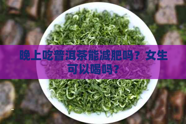 晚上吃普洱茶能减肥吗？女生可以喝吗？