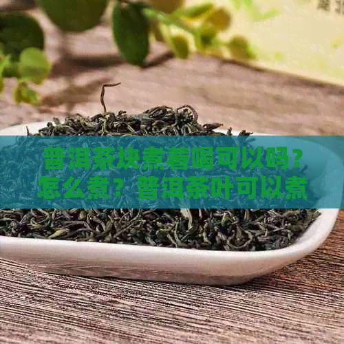 普洱茶块煮着喝可以吗？怎么煮？普洱茶叶可以煮着喝吗？还是泡好？