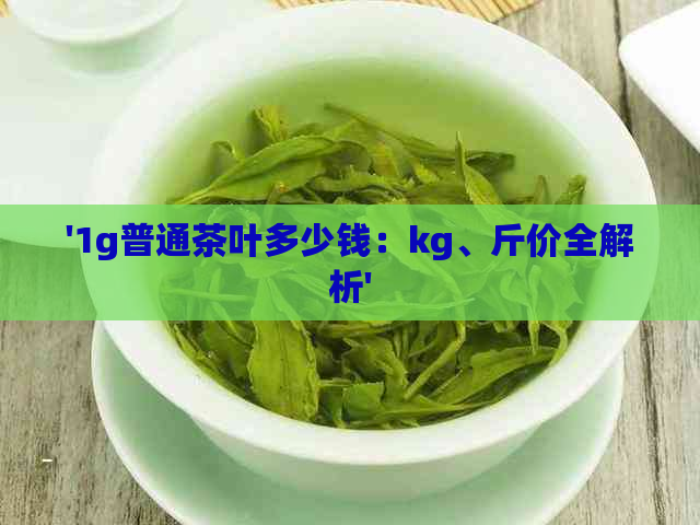 '1g普通茶叶多少钱：kg、斤价全解析'