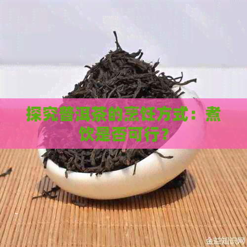 探究普洱茶的烹饪方式：煮饮是否可行？