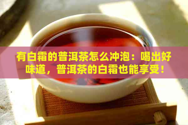 有白霜的普洱茶怎么冲泡：喝出好味道，普洱茶的白霜也能享受！