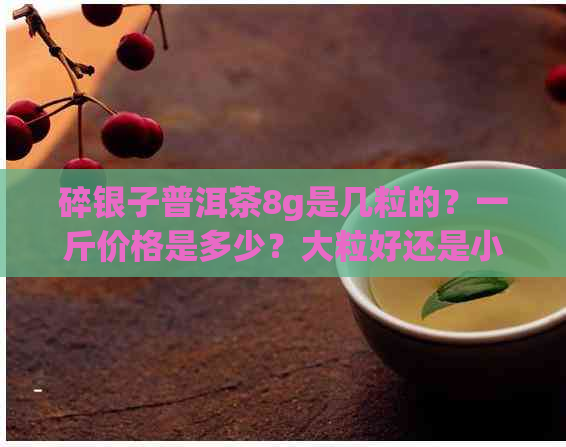 碎银子普洱茶8g是几粒的？一斤价格是多少？大粒好还是小粒好？