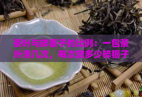 茶叶与碎银子的比例：一包茶叶泡几次，每次放多少碎银子？