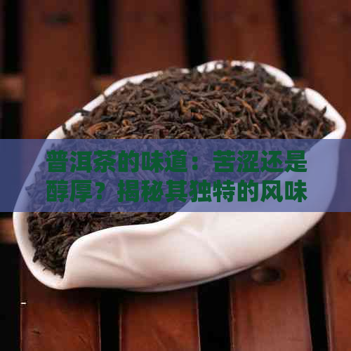 普洱茶的味道：苦涩还是醇厚？揭秘其独特的风味特征