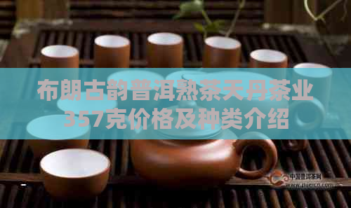 布朗古韵普洱熟茶天丹茶业357克价格及种类介绍