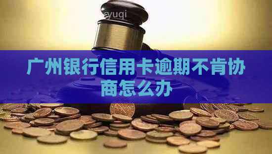 广州银行信用卡逾期不肯协商怎么办