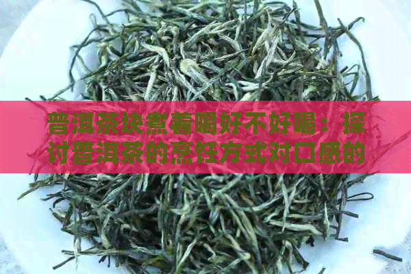 普洱茶块煮着喝好不好喝：探讨普洱茶的烹饪方式对口感的影响