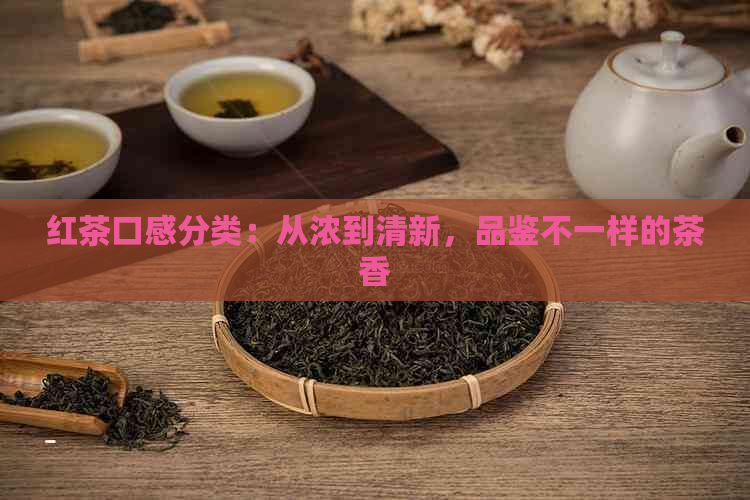 红茶口感分类：从浓到清新，品鉴不一样的茶香