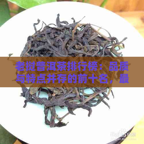 老挝普洱茶排行榜：品质与特点并存的前十名，最新排名揭秘！