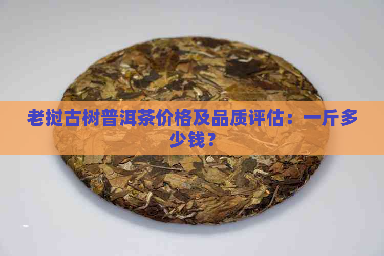 老挝古树普洱茶价格及品质评估：一斤多少钱？