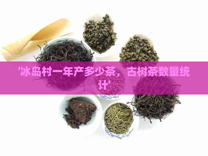 '冰岛村一年产多少茶，古树茶数量统计'