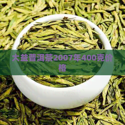 大益普洱茶2007年400克价格