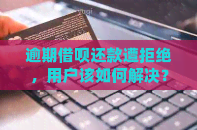 逾期借呗还款遭拒绝，用户该如何解决？了解具体情况后协商不同意怎么办？