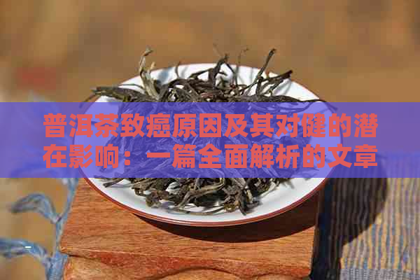 普洱茶致癌原因及其对健的潜在影响：一篇全面解析的文章