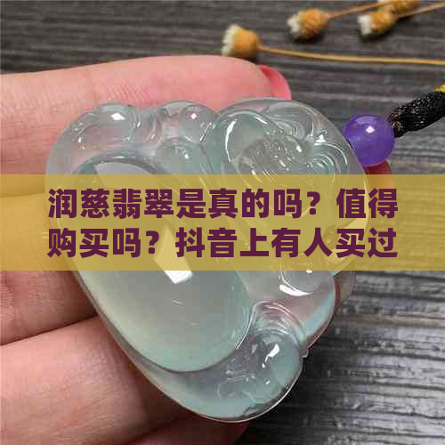 润慈翡翠是真的吗？值得购买吗？抖音上有人买过吗？