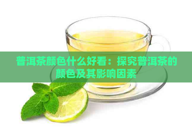 普洱茶颜色什么好看：探究普洱茶的颜色及其影响因素