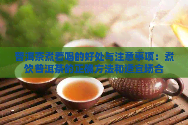 普洱茶煮着喝的好处与注意事项：煮饮普洱茶的正确方法和适宜场合