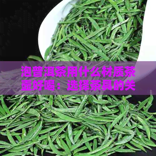 泡普洱茶用什么材质茶壶好喝：选择茶具的关键