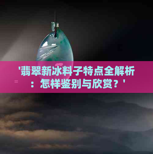 '翡翠新冰料子特点全解析：怎样鉴别与欣赏？'