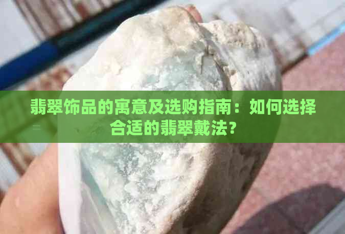 翡翠饰品的寓意及选购指南：如何选择合适的翡翠戴法？