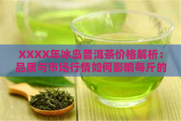 XXXX年冰岛普洱茶价格解析：品质与市场行情如何影响每斤的价值？