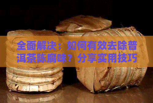 全面解决：如何有效去除普洱茶陈腐味？分享实用技巧与建议