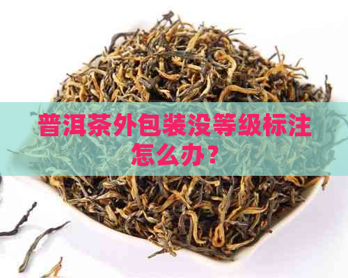 普洱茶外包装没等级标注怎么办？