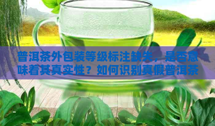 普洱茶外包装等级标注缺失，是否意味着其真实性？如何识别真假普洱茶？