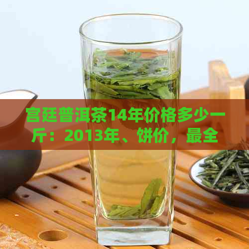 宫廷普洱茶14年价格多少一斤：2013年、饼价，最全解答！