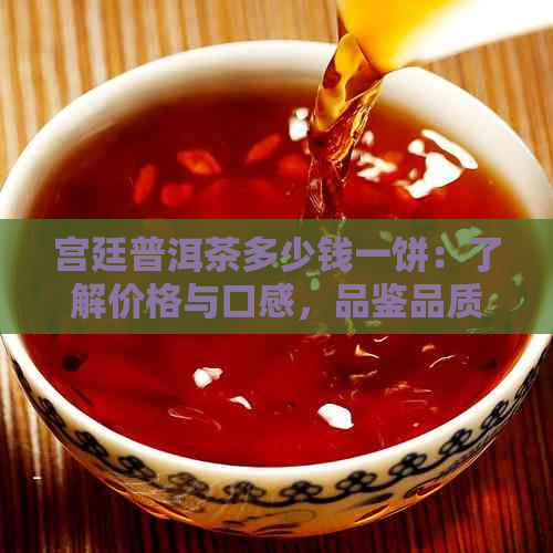 宫廷普洱茶多少钱一饼：了解价格与口感，品鉴品质特征