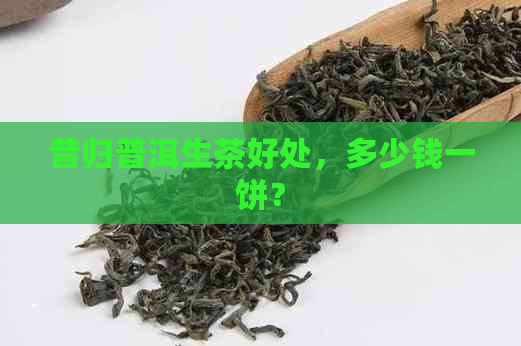 昔归普洱生茶好处，多少钱一饼？