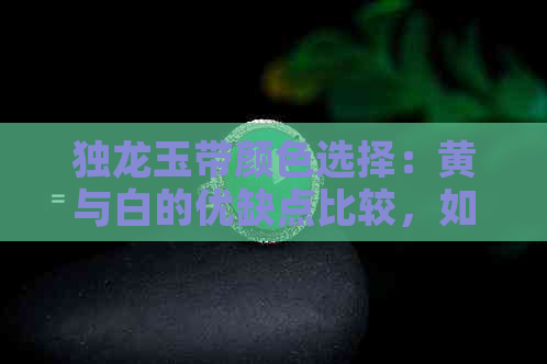 独龙玉带颜色选择：黄与白的优缺点比较，如何挑选最适合您的？