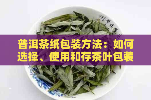 普洱茶纸包装方法：如何选择、使用和存茶叶包装盒