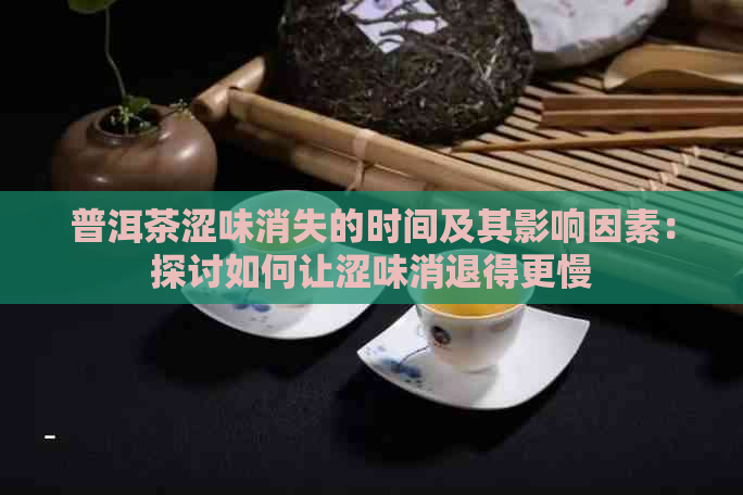 普洱茶涩味消失的时间及其影响因素：探讨如何让涩味消退得更慢