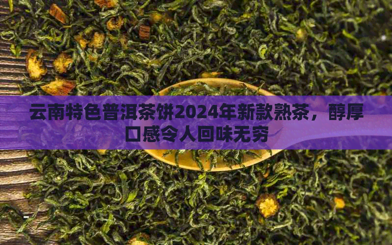 云南特色普洱茶饼2024年新款熟茶，醇厚口感令人回味无穷