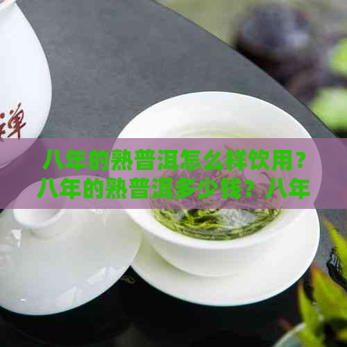 八年的熟普洱怎么样饮用？八年的熟普洱多少钱？八年的普洱生茶好吗？