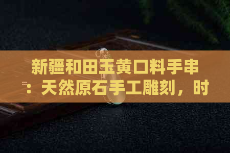 新疆和田玉黄口料手串：天然原石手工雕刻，时尚饰品，收藏佳品