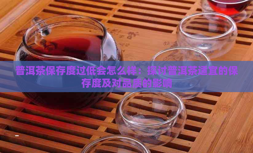 普洱茶保存度过低会怎么样：探讨普洱茶适宜的保存度及对品质的影响