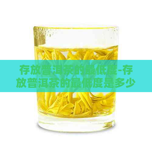 存放普洱茶的更低度-存放普洱茶的更低度是多少度