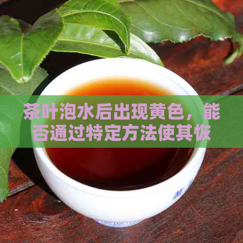 茶叶泡水后出现黄色，能否通过特定方法使其恢复原本的绿色？