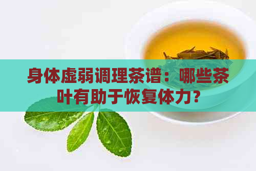 身体虚弱调理茶谱：哪些茶叶有助于恢复体力？