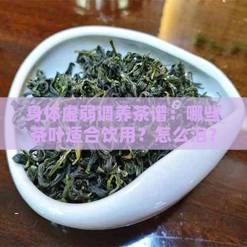 身体虚弱调养茶谱：哪些茶叶适合饮用？怎么泡？