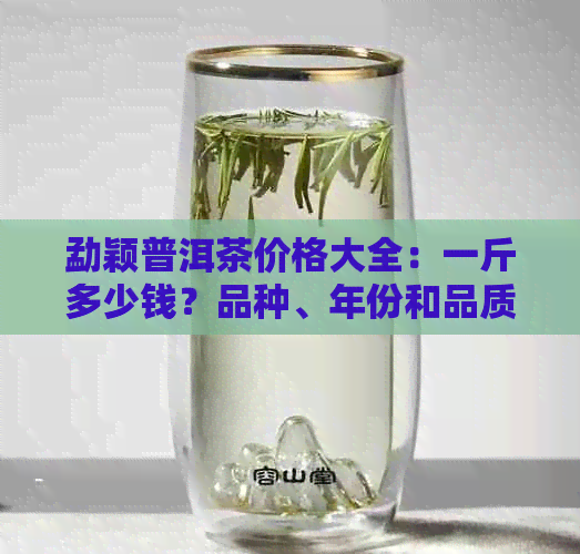 勐颖普洱茶价格大全：一斤多少钱？品种、年份和品质的影响因素有哪些？