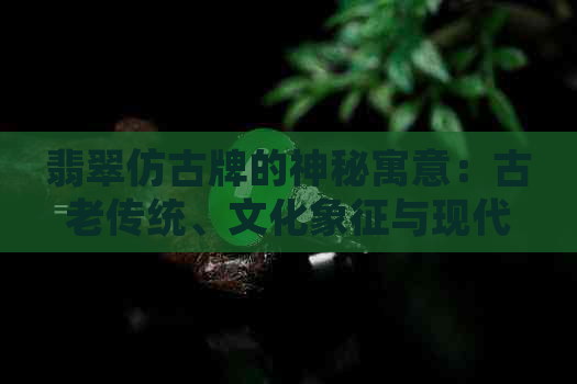 翡翠仿古牌的神秘寓意：古老传统、文化象征与现代魅力