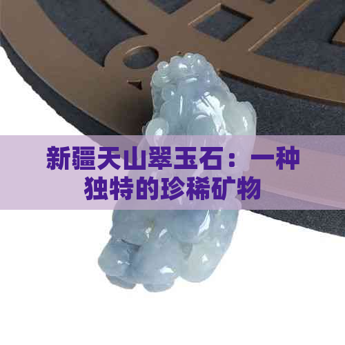 新疆天山翠玉石：一种独特的珍稀矿物