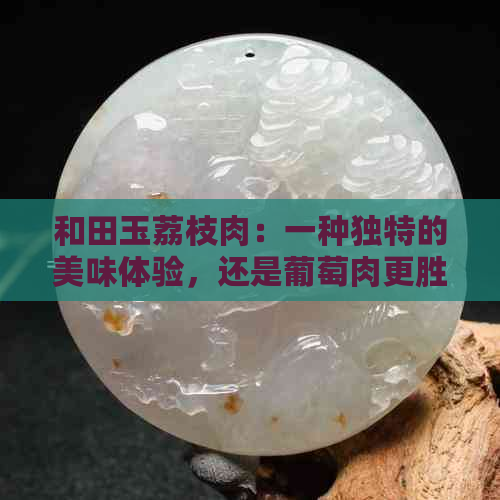 和田玉荔枝肉：一种独特的美味体验，还是葡萄肉更胜一筹？