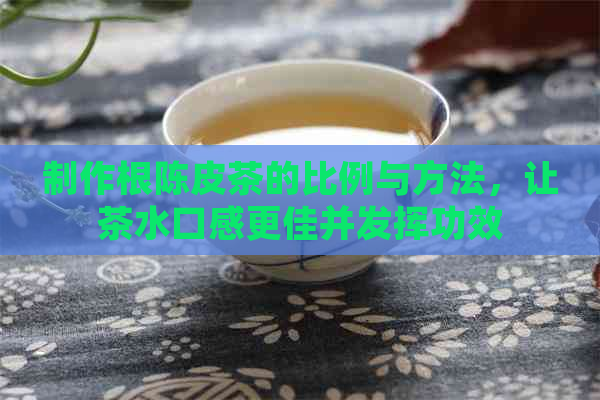 制作根陈皮茶的比例与方法，让茶水口感更佳并发挥功效