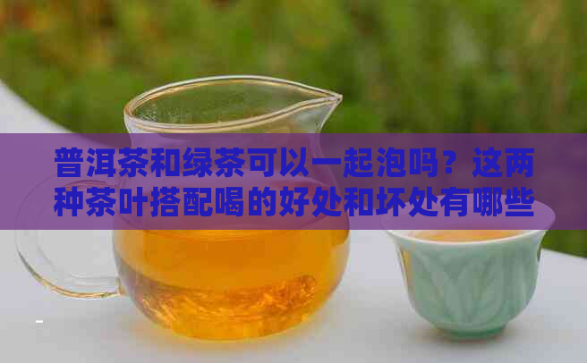 普洱茶和绿茶可以一起泡吗？这两种茶叶搭配喝的好处和坏处有哪些？