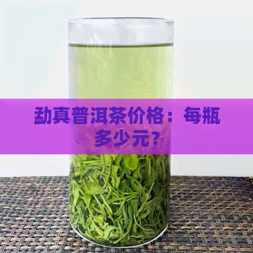 勐真普洱茶价格：每瓶多少元？